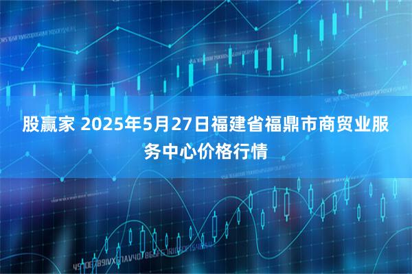 股赢家 2025年5月27日福建省福鼎市商贸业服务中心价格行情