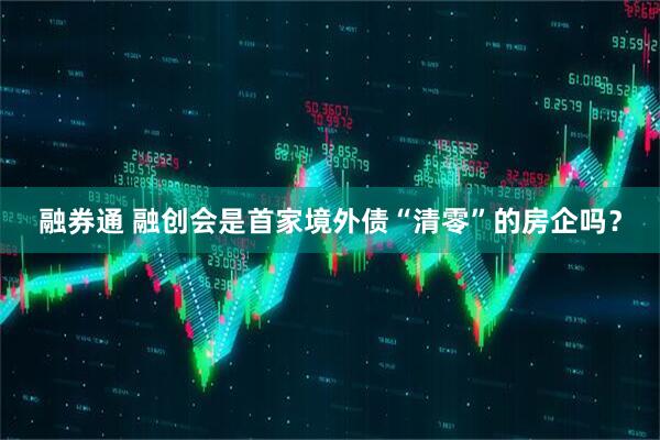融券通 融创会是首家境外债“清零”的房企吗？