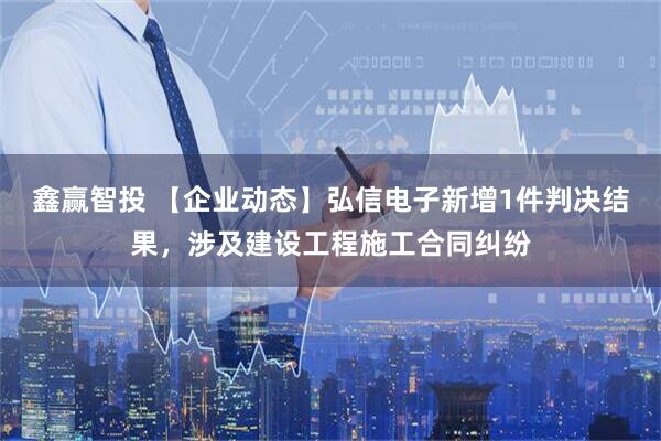 鑫赢智投 【企业动态】弘信电子新增1件判决结果，涉及建设工程施工合同纠纷