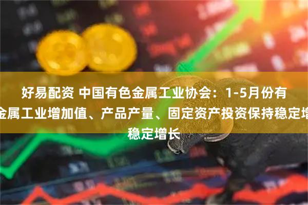 好易配资 中国有色金属工业协会：1-5月份有色金属工业增加值、产品产量、固定资产投资保持稳定增长