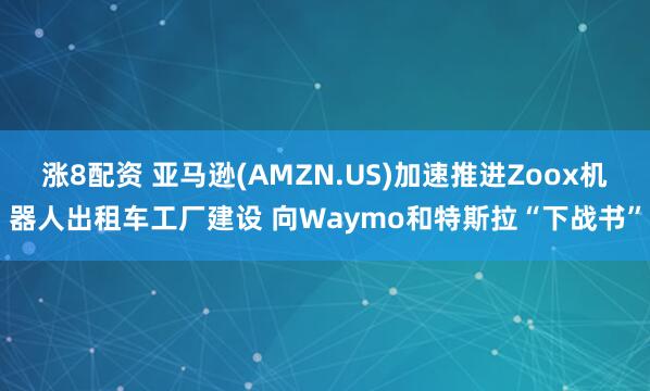 涨8配资 亚马逊(AMZN.US)加速推进Zoox机器人出租车工厂建设 向Waymo和特斯拉“下战书”