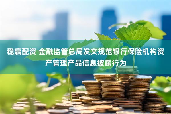 稳赢配资 金融监管总局发文规范银行保险机构资产管理产品信息披露行为