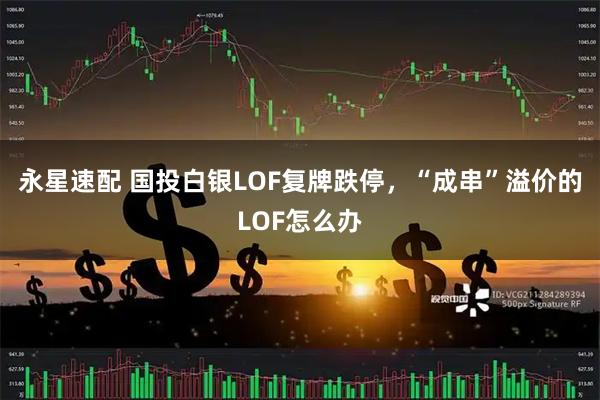永星速配 国投白银LOF复牌跌停，“成串”溢价的LOF怎么办