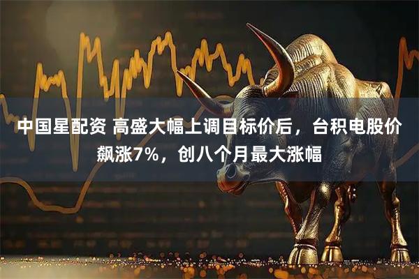 中国星配资 高盛大幅上调目标价后，台积电股价飙涨7%，创八个月最大涨幅