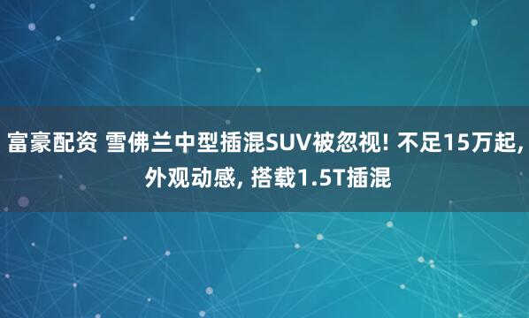 富豪配资 雪佛兰中型插混SUV被忽视! 不足15万起, 外观动感, 搭载1.5T插混
