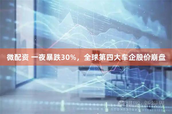 微配资 一夜暴跌30%，全球第四大车企股价崩盘