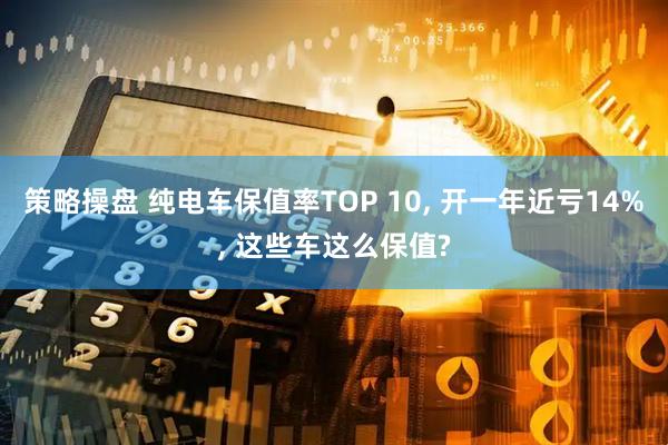 策略操盘 纯电车保值率TOP 10, 开一年近亏14%, 这些车这么保值?