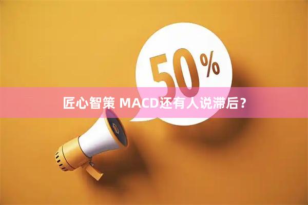 匠心智策 MACD还有人说滞后？