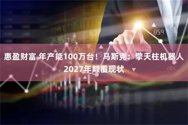 惠盈财富 年产能100万台！马斯克：擎天柱机器人2027年颠覆现状