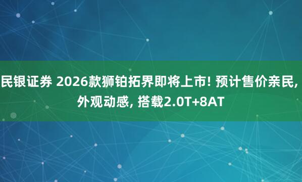 民银证券 2026款狮铂拓界即将上市! 预计售价亲民, 外观动感, 搭载2.0T+8AT