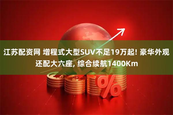 江苏配资网 增程式大型SUV不足19万起! 豪华外观还配大六座, 综合续航1400Km
