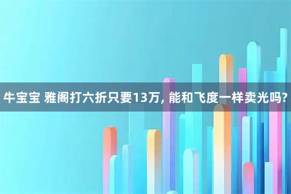 牛宝宝 雅阁打六折只要13万, 能和飞度一样卖光吗?
